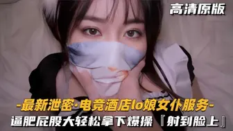 【最新泄密电竞酒店lo娘女仆服务】肥逼屁股大，轻松拿下射脸上