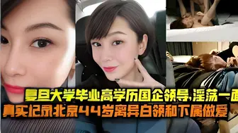 复旦大学毕业高学历国企领导，淫荡一面真实记录北京44岁离异白领和下属做爱