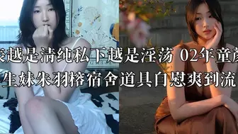 外表越是清纯私下越是淫荡 02年童颜巨乳学生妹朱羽榕宿舍道具自慰爽到流白浆