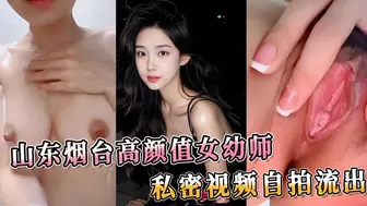 山东烟台高颜值女幼师，私密视频自拍流出，如此大尺度的外流视频，绝对让你大饱眼福，欲求不满。