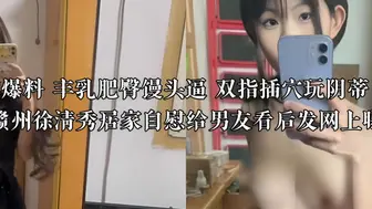 独家爆料 丰乳肥臀馒头逼 双指插穴玩阴蒂   江西赣州徐清秀居家自慰给男友看后发网上曝光