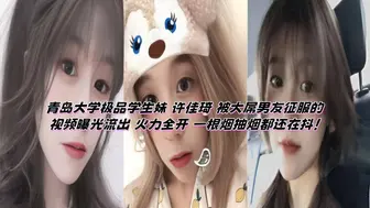 青岛大学极品学生妹 许佳琦 被大屌男友征服的视频曝光流出 火力全开 一根烟抽烟都还在抖！