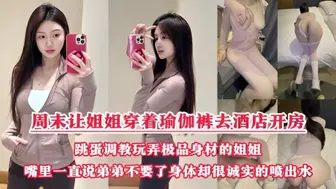 周末把小侄子丢给老妈照顾，拉上姐姐去酒店开房玩弄“双洞“，瑜伽裤加双跳蛋狂干姐姐小嫩逼