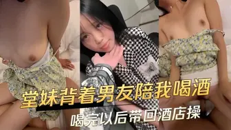 堂妹背着男友陪我喝酒 喝完以后带回酒店操
