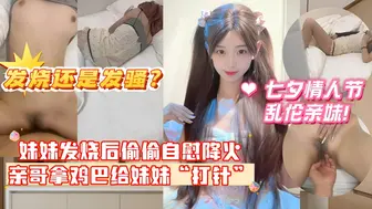 妹妹发烧后企图自慰给自己降火，没想到哥哥反手掏出鸡巴给妹妹打针哥哥一时分不清妹妹是发烧还是发骚！