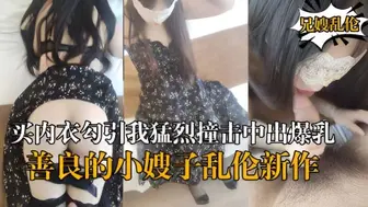 【海角乱伦】『善良的小嫂子』乱伦新作嫂子新买内衣勾引我猛烈撞击中出爆乳嫂子