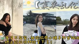 真实乱伦 老婆不在家，带小姨子外出旅游，顺便趁机将她给拿下了。