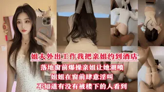 酒店落地窗前狂操爱喷水的姐姐，挑战全网30岁女性最美骚逼，内射不满又柔弱的样子迷死人，就是不知道有没有被楼下的人听见！