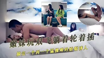 嫩妹玩双飞躺着轮着插搞完一个再一个猛操呻吟娇喘诱人